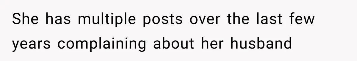Woman Worked Years To Save $100K For House Purchase, Now Husband Says It Belongs To Both Of Them She has multiple posts over the last few years complaining about her husband