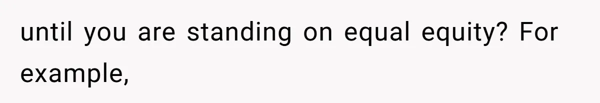 Woman Worked Years To Save $100K For House Purchase, Now Husband Says It Belongs To Both Of Them until you are standing on equal equity? For example,