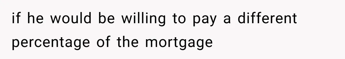 Woman Worked Years To Save $100K For House Purchase, Now Husband Says It Belongs To Both Of Them if he would be willing to pay a different percentage of the mortgage