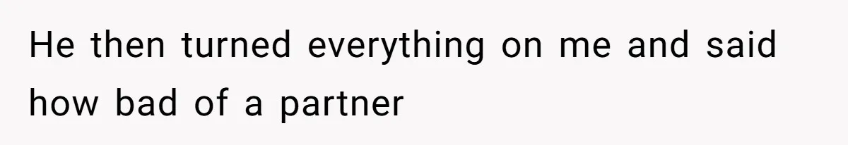 He then turned everything on me and said how bad of a partner