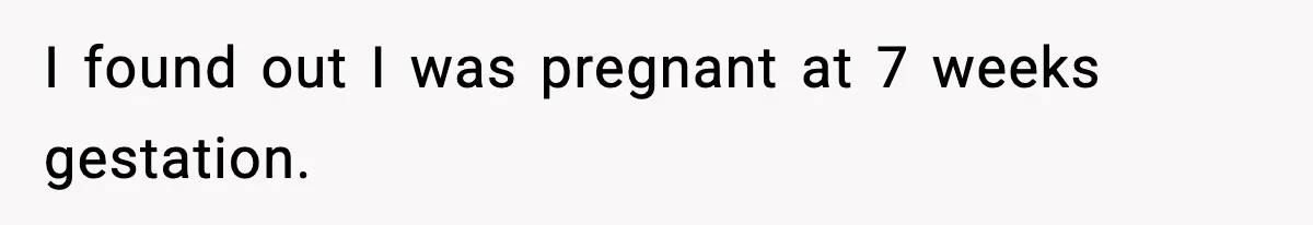 Woman Announces 6-Month Pregnancy A Week After SIL, Now Family Says She Stole The Spotlight I found out I was pregnant at 7 weeks gestation.