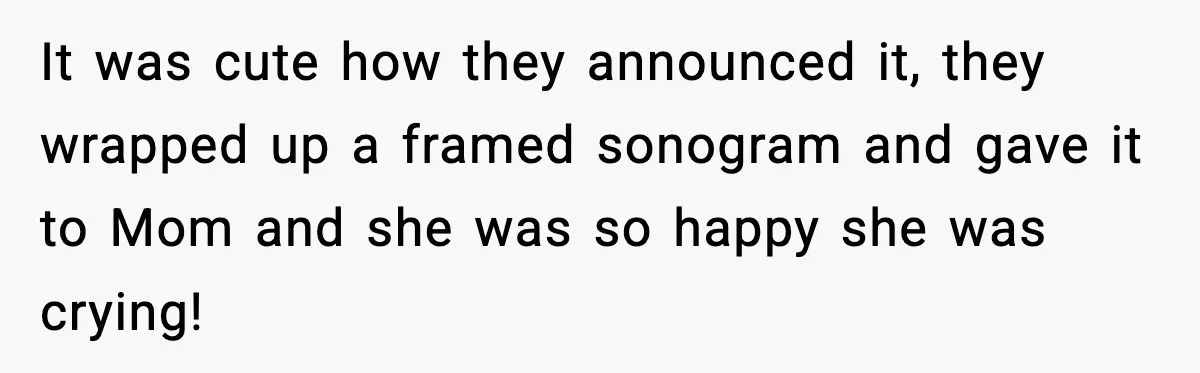 Woman Announces 6-Month Pregnancy A Week After SIL, Now Family Says She Stole The Spotlight It was cute how they announced it, they wrapped up a framed sonogram and gave it to Mom and she was so happy she was crying!