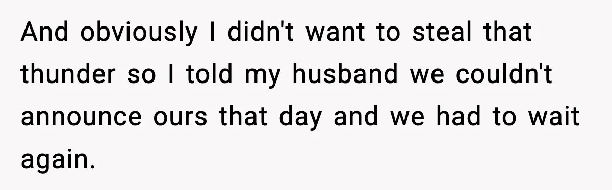 Woman Announces 6-Month Pregnancy A Week After SIL, Now Family Says She Stole The Spotlight And obviously I didn't want to steal that thunder so I told my husband we couldn't announce ours that day and we had to wait again.