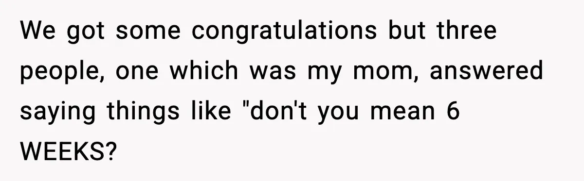 Woman Announces 6-Month Pregnancy A Week After SIL, Now Family Says She Stole The Spotlight We got some congratulations but three people, one which was my mom, answered saying things like "don't you mean 6 WEEKS?