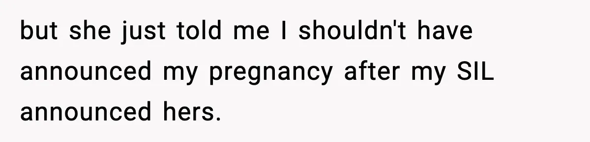 Woman Announces 6-Month Pregnancy A Week After SIL, Now Family Says She Stole The Spotlight but she just told me I shouldn't have announced my pregnancy after my SIL announced hers.