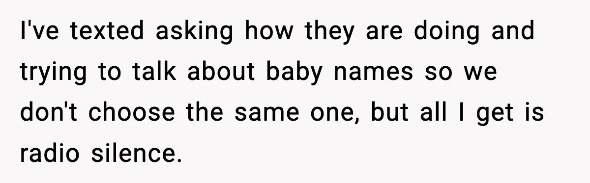 Woman Announces 6-Month Pregnancy A Week After SIL, Now Family Says She Stole The Spotlight I've texted asking how they are doing and trying to talk about baby names so we don't choose the same one, but all I get is radio silence.