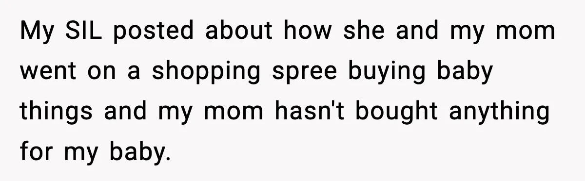 Woman Announces 6-Month Pregnancy A Week After SIL, Now Family Says She Stole The Spotlight My SIL posted about how she and my mom went on a shopping spree buying baby things and my mom hasn't bought anything for my baby.