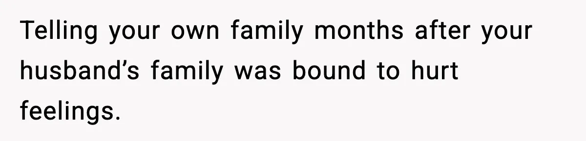 Woman Announces 6-Month Pregnancy A Week After SIL, Now Family Says She Stole The Spotlight Telling your own family months after your husband’s family was bound to hurt feelings.