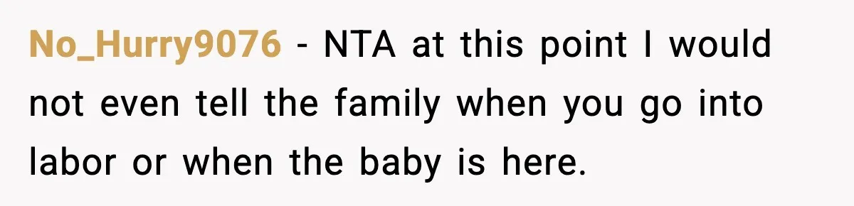 Woman Announces 6-Month Pregnancy A Week After SIL, Now Family Says She Stole The Spotlight No_Hurry9076 − NTA at this point I would not even tell the family when you go into labor or when the baby is here.