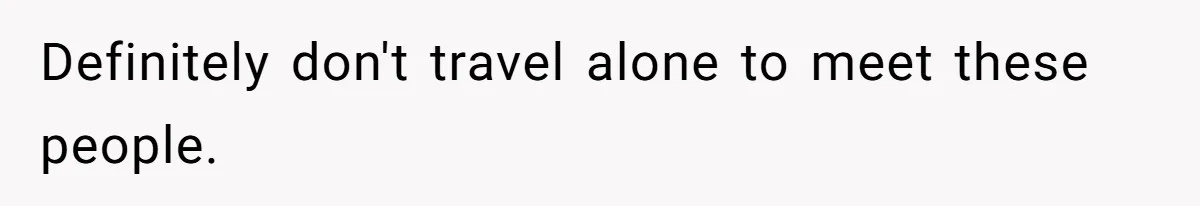 Definitely don't travel alone to meet these people.