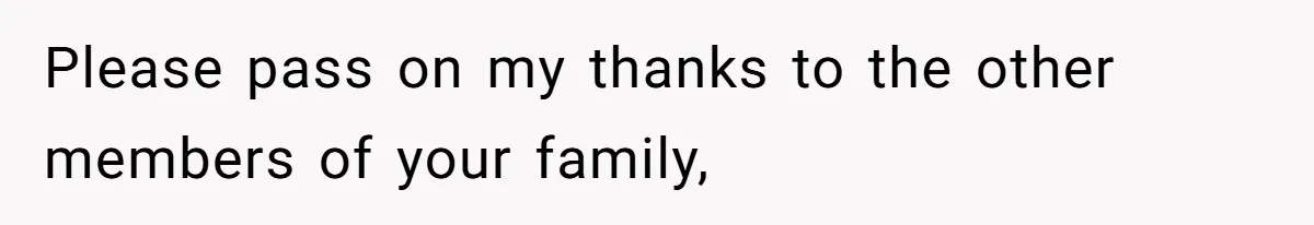 Please pass on my thanks to the other members of your family,