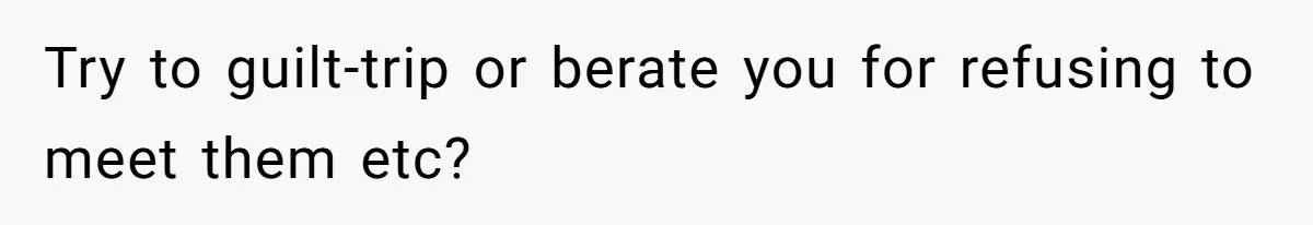 Try to guilt-trip or berate you for refusing to meet them etc?