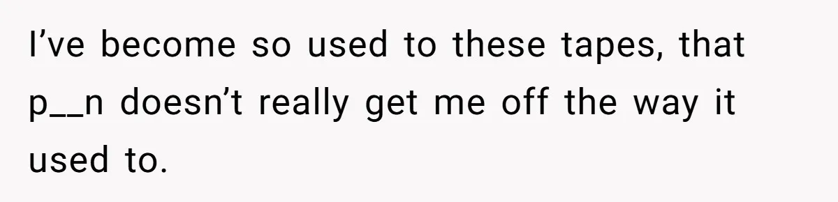 Boyfriend Breaks One Rule About Their Private Videos, Now Relationship Is On The Edge I’ve become so used to these tapes, that p__n doesn’t really get me off the way it used to.