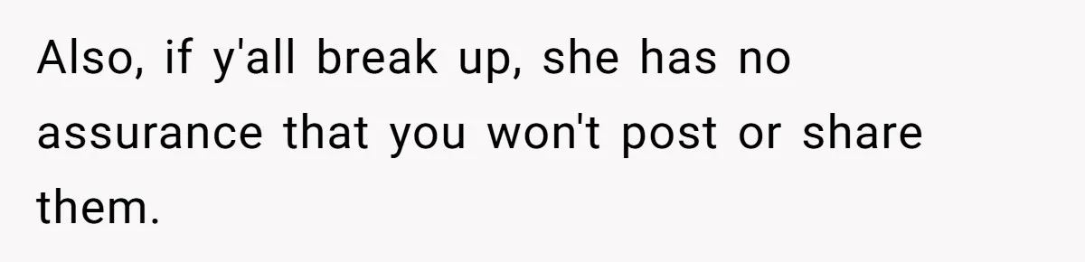 Boyfriend Breaks One Rule About Their Private Videos, Now Relationship Is On The Edge Also, if y'all break up, she has no assurance that you won't post or share them.
