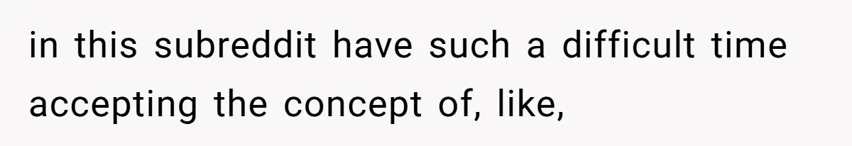 Boyfriend Breaks One Rule About Their Private Videos, Now Relationship Is On The Edge in this subreddit have such a difficult time accepting the concept of, like,