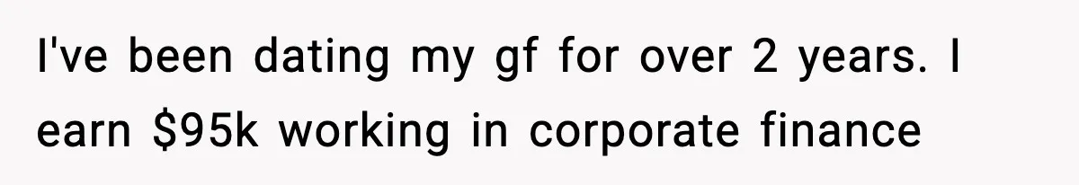 Man Tells Girlfriend His Money Isn’t “Ours”, Now She Says He’s Selfish I've been dating my gf for over 2 years. I earn $95k working in corporate finance