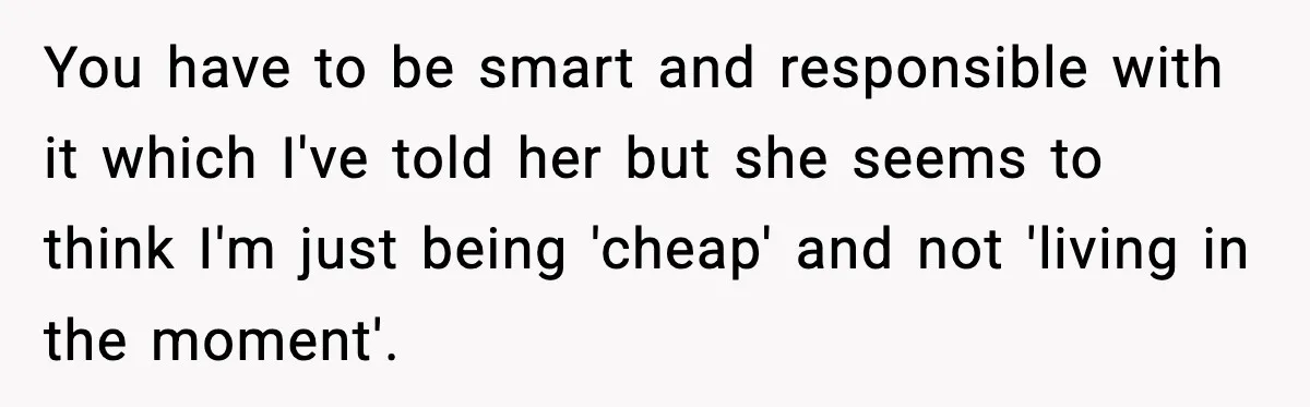 Man Tells Girlfriend His Money Isn’t “Ours”, Now She Says He’s Selfish You have to be smart and responsible with it which I've told her but she seems to think I'm just being 'cheap' and not 'living in the moment'.