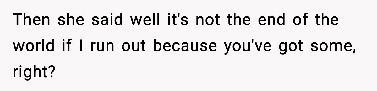 Man Tells Girlfriend His Money Isn’t “Ours”, Now She Says He’s Selfish Then she said well it's not the end of the world if I run out because you've got some, right?
