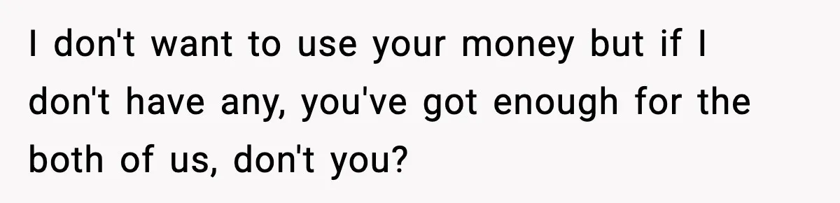 Man Tells Girlfriend His Money Isn’t “Ours”, Now She Says He’s Selfish I don't want to use your money but if I don't have any, you've got enough for the both of us, don't you?