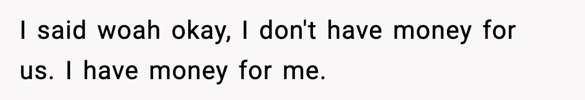 Man Tells Girlfriend His Money Isn’t “Ours”, Now She Says He’s Selfish I said woah okay, I don't have money for us. I have money for me.