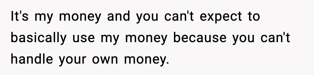 Man Tells Girlfriend His Money Isn’t “Ours”, Now She Says He’s Selfish It's my money and you can't expect to basically use my money because you can't handle your own money.