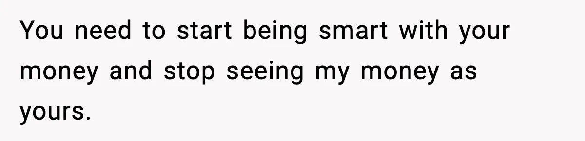 Man Tells Girlfriend His Money Isn’t “Ours”, Now She Says He’s Selfish You need to start being smart with your money and stop seeing my money as yours.