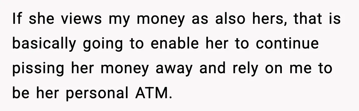 Man Tells Girlfriend His Money Isn’t “Ours”, Now She Says He’s Selfish If she views my money as also hers, that is basically going to enable her to continue pissing her money away and rely on me to be her personal ATM.