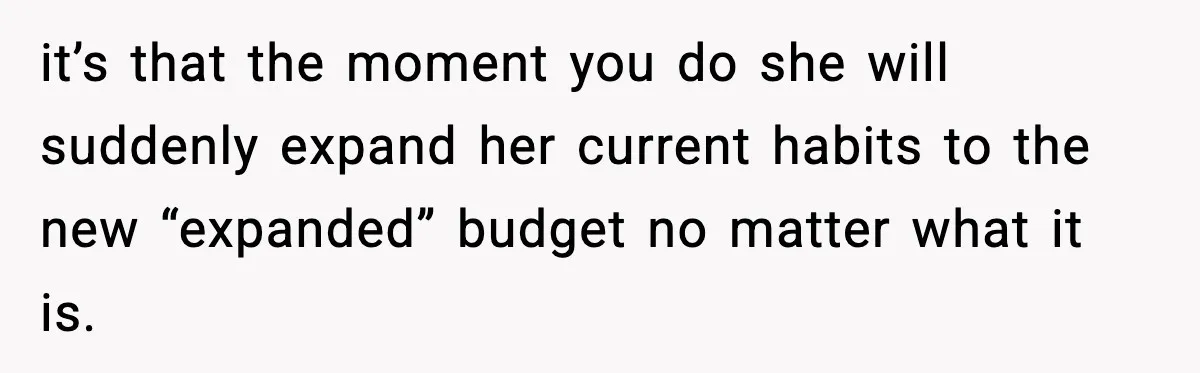 Man Tells Girlfriend His Money Isn’t “Ours”, Now She Says He’s Selfish it’s that the moment you do she will suddenly expand her current habits to the new “expanded” budget no matter what it is.