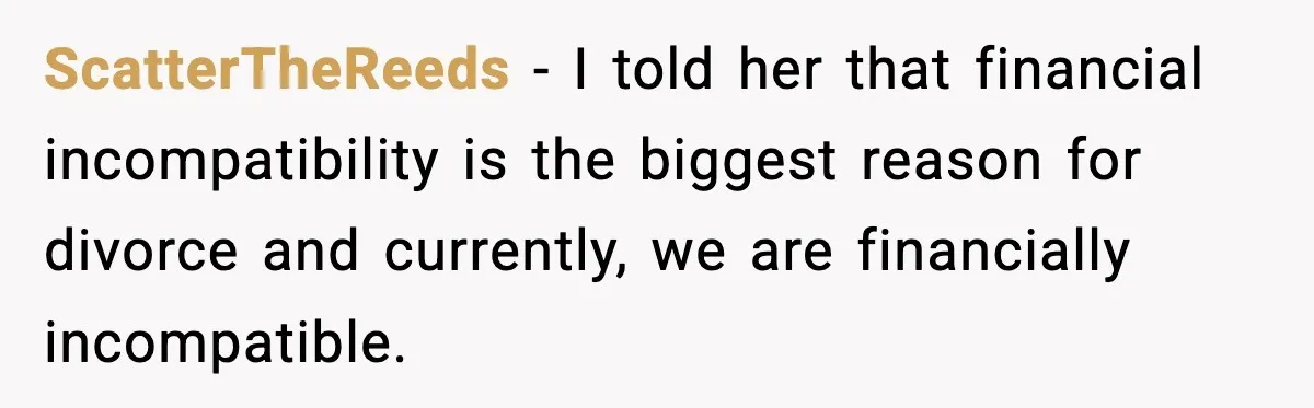 Man Tells Girlfriend His Money Isn’t “Ours”, Now She Says He’s Selfish ScatterTheReeds − I told her that financial incompatibility is the biggest reason for divorce and currently, we are financially incompatible.