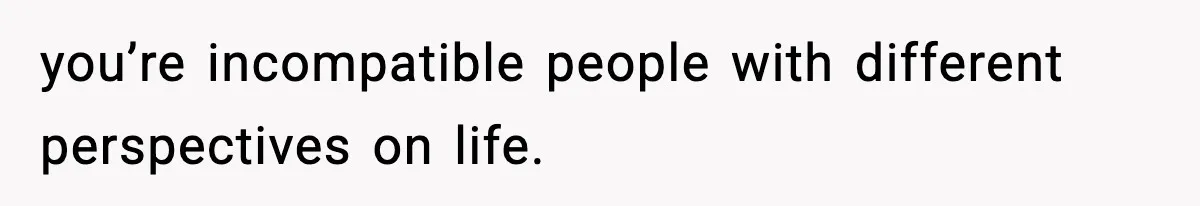 Man Tells Girlfriend His Money Isn’t “Ours”, Now She Says He’s Selfish you’re incompatible people with different perspectives on life.