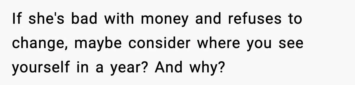 Man Tells Girlfriend His Money Isn’t “Ours”, Now She Says He’s Selfish If she's bad with money and refuses to change, maybe consider where you see yourself in a year? And why?