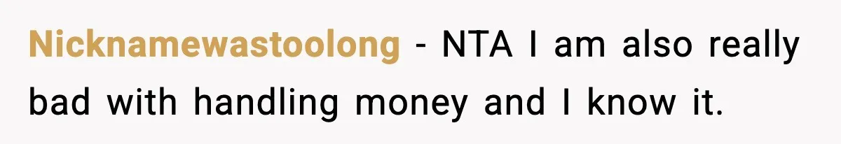 Man Tells Girlfriend His Money Isn’t “Ours”, Now She Says He’s Selfish Nicknamewastoolong − NTA I am also really bad with handling money and I know it.