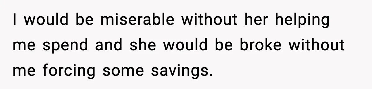 Man Tells Girlfriend His Money Isn’t “Ours”, Now She Says He’s Selfish I would be miserable without her helping me spend and she would be broke without me forcing some savings.