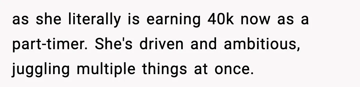 Man Tells Girlfriend His Money Isn’t “Ours”, Now She Says He’s Selfish as she literally is earning 40k now as a part-timer. She's driven and ambitious, juggling multiple things at once.