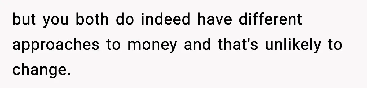 Man Tells Girlfriend His Money Isn’t “Ours”, Now She Says He’s Selfish but you both do indeed have different approaches to money and that's unlikely to change.