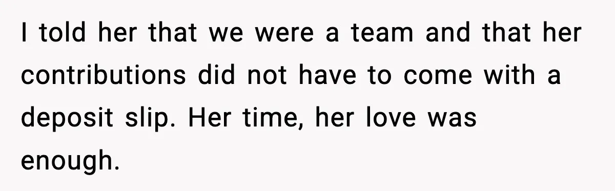 Man Tells Girlfriend His Money Isn’t “Ours”, Now She Says He’s Selfish I told her that we were a team and that her contributions did not have to come with a deposit slip. Her time, her love was enough.
