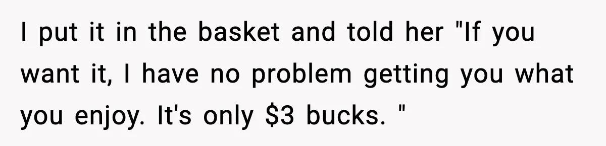 Man Tells Girlfriend His Money Isn’t “Ours”, Now She Says He’s Selfish I put it in the basket and told her "If you want it, I have no problem getting you what you enjoy. It's only $3 bucks. "