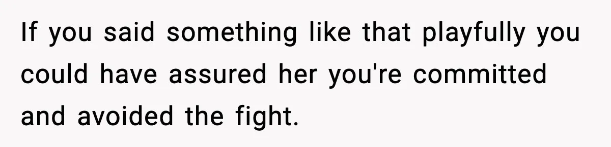Man Tells Girlfriend His Money Isn’t “Ours”, Now She Says He’s Selfish If you said something like that playfully you could have assured her you're committed and avoided the fight.