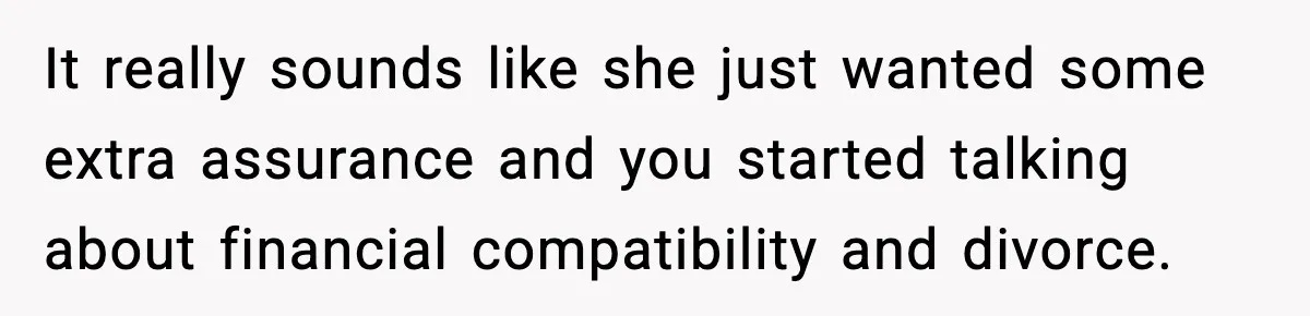 Man Tells Girlfriend His Money Isn’t “Ours”, Now She Says He’s Selfish It really sounds like she just wanted some extra assurance and you started talking about financial compatibility and divorce.