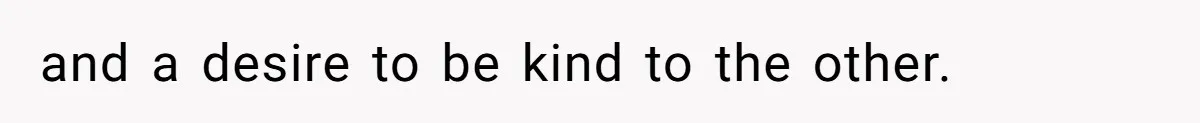 and a desire to be kind to the other.
