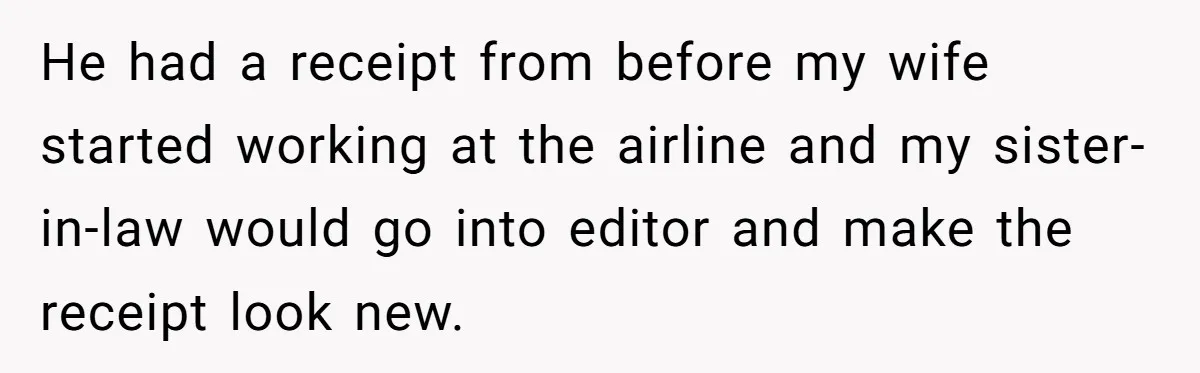 The High-Altitude Heist: When "Family Discounts" Turn Into a $7,000 Family Feud He had a receipt from before my wife started working at the airline and my sister-in-law would go into editor and make the receipt look new.