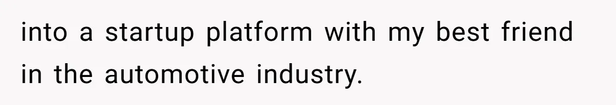 Successful Entrepreneur Reaches Massive Wealth, Only To Watch His Partner Abandon Her Career into a startup platform with my best friend in the automotive industry.