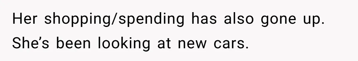 Successful Entrepreneur Reaches Massive Wealth, Only To Watch His Partner Abandon Her Career Her shopping/spending has also gone up. She’s been looking at new cars.