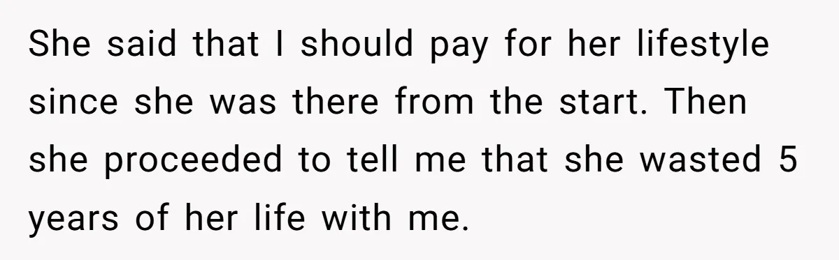 Successful Entrepreneur Reaches Massive Wealth, Only To Watch His Partner Abandon Her Career She said that I should pay for her lifestyle since she was there from the start. Then she proceeded to tell me that she wasted 5 years of her life...