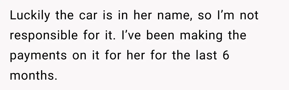 Successful Entrepreneur Reaches Massive Wealth, Only To Watch His Partner Abandon Her Career Luckily the car is in her name, so I’m not responsible for it. I’ve been making the payments on it for her for the last 6 months.