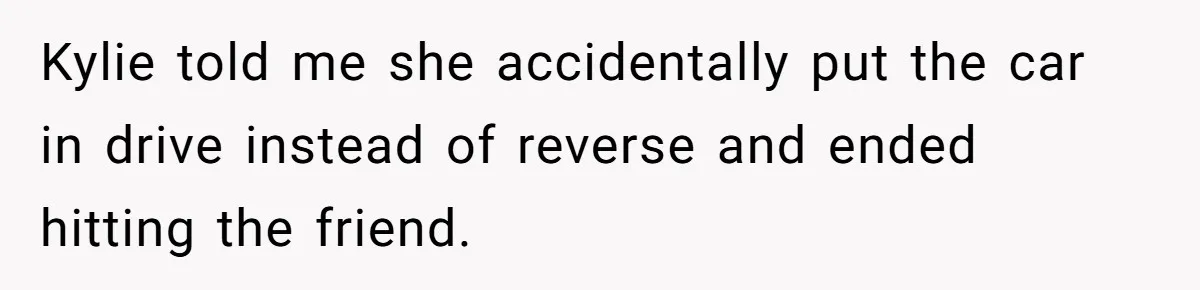 Successful Entrepreneur Reaches Massive Wealth, Only To Watch His Partner Abandon Her Career Kylie told me she accidentally put the car in drive instead of reverse and ended hitting the friend.