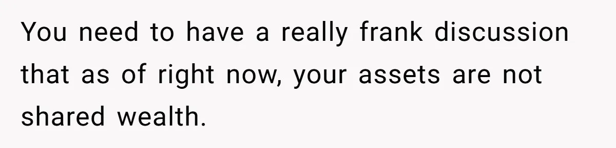 Successful Entrepreneur Reaches Massive Wealth, Only To Watch His Partner Abandon Her Career You need to have a really frank discussion that as of right now, your assets are not shared wealth.