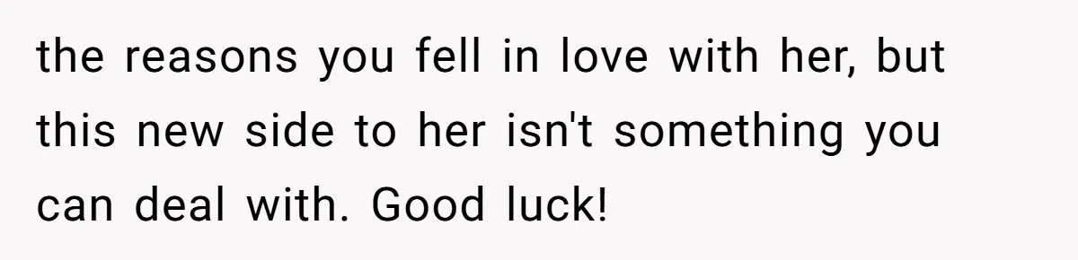 Successful Entrepreneur Reaches Massive Wealth, Only To Watch His Partner Abandon Her Career the reasons you fell in love with her, but this new side to her isn't something you can deal with. Good luck!