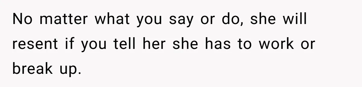 Successful Entrepreneur Reaches Massive Wealth, Only To Watch His Partner Abandon Her Career No matter what you say or do, she will resent if you tell her she has to work or break up.