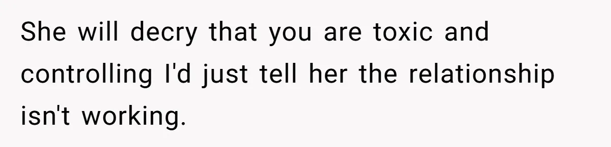 Successful Entrepreneur Reaches Massive Wealth, Only To Watch His Partner Abandon Her Career She will decry that you are toxic and controlling I'd just tell her the relationship isn't working.
